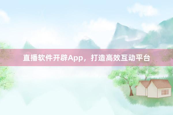 直播软件开辟App，打造高效互动平台
