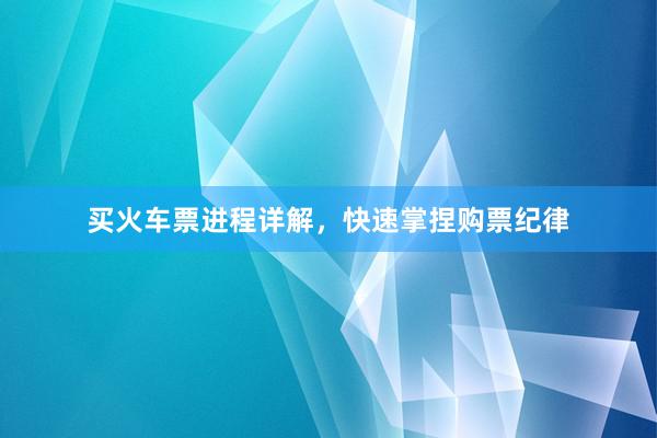 买火车票进程详解，快速掌捏购票纪律