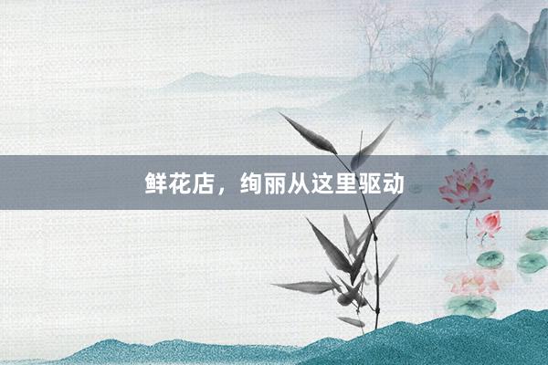 鲜花店，绚丽从这里驱动