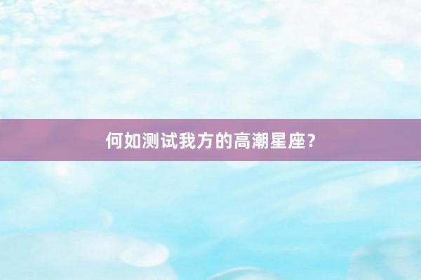 何如测试我方的高潮星座？