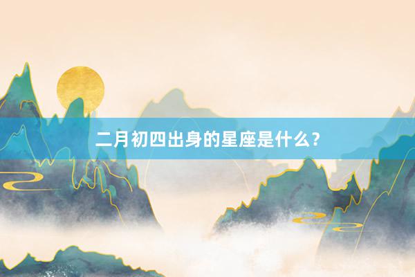 二月初四出身的星座是什么?