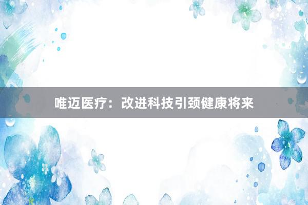 唯迈医疗：改进科技引颈健康将来