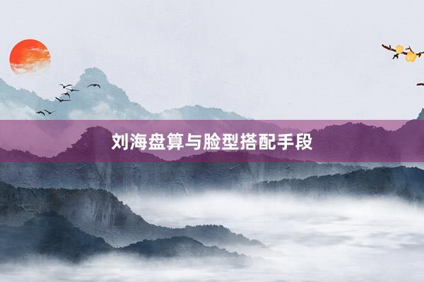 刘海盘算与脸型搭配手段