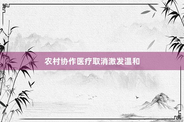农村协作医疗取消激发温和