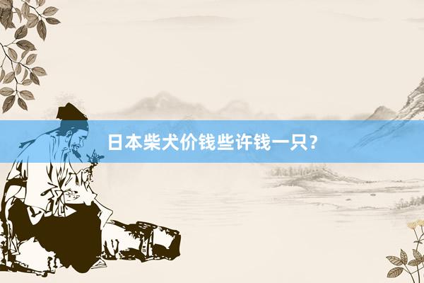 日本柴犬价钱些许钱一只?